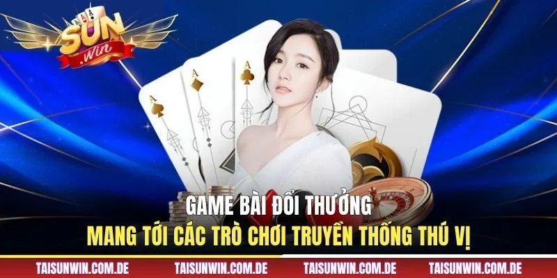 Game bài đổi thưởng mang tới các trò chơi truyền thống thú vị